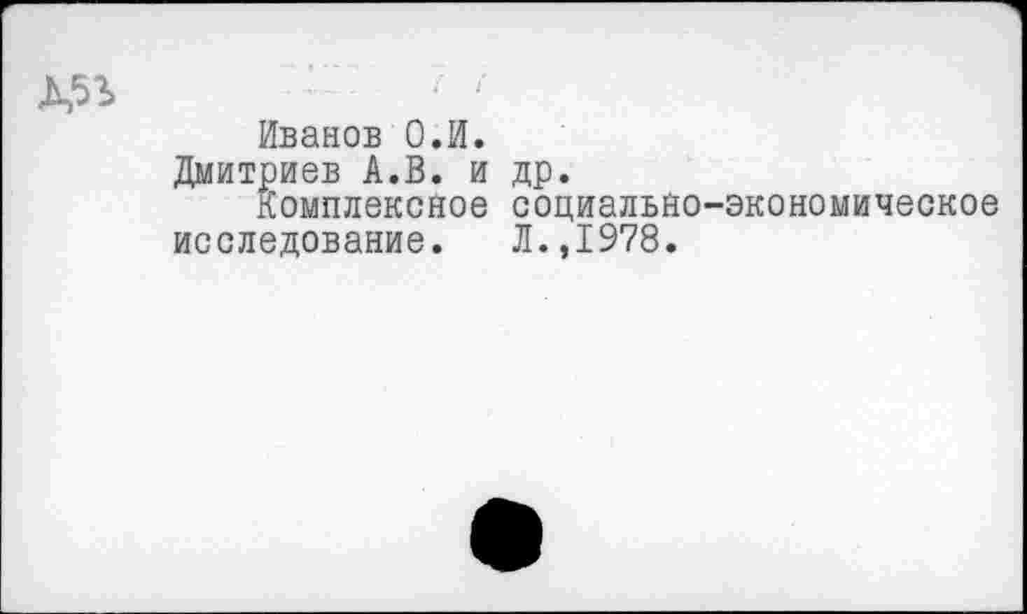 ﻿Иванов О.И.
Дмитриев А.В. и др.
Комплексное социально-экономическое исследование. Л.,1978.